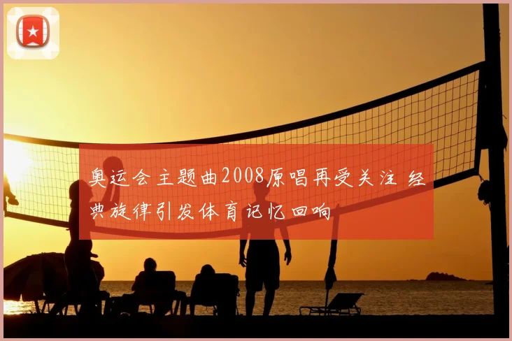 奥运会主题曲2008原唱再受关注 经典旋律引发体育记忆回响