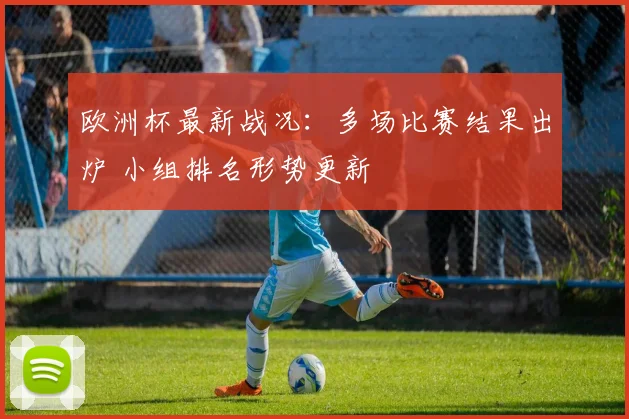 欧洲杯最新战况：多场比赛结果出炉 小组排名形势更新
