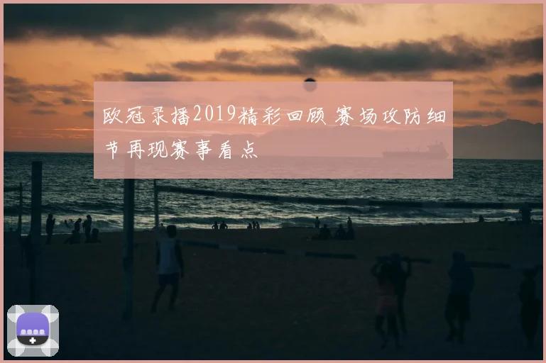 欧冠录播2019精彩回顾 赛场攻防细节再现赛事看点