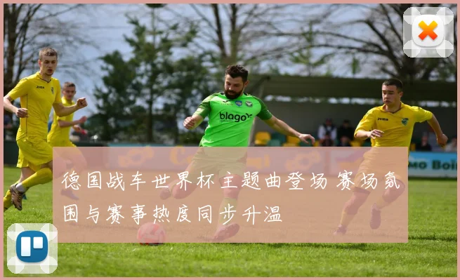 德国战车世界杯主题曲登场 赛场氛围与赛事热度同步升温