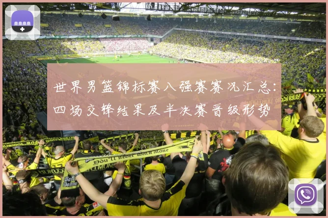世界男篮锦标赛八强赛赛况汇总：四场交锋结果及半决赛晋级形势