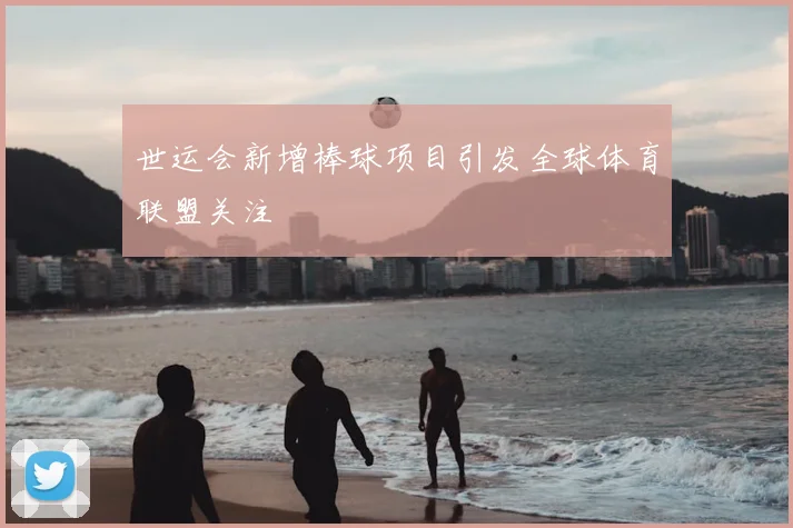 世运会新增棒球项目引发全球体育联盟关注