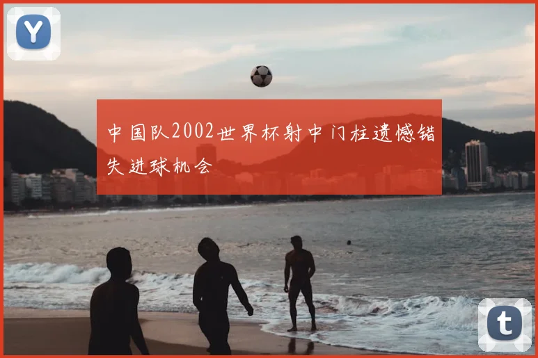 中国队2002世界杯射中门柱遗憾错失进球机会