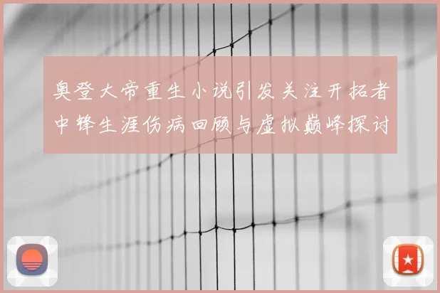 奥登大帝重生小说引发关注开拓者中锋生涯伤病回顾与虚拟巅峰探讨
