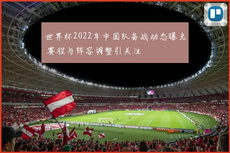 世界杯2022年中国队备战动态曝光 赛程与阵容调整引关注