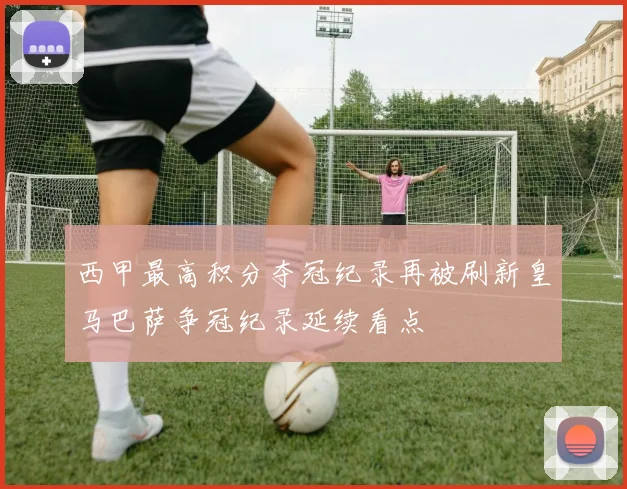 西甲最高积分夺冠纪录再被刷新皇马巴萨争冠纪录延续看点