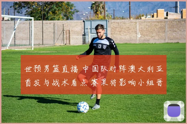 世预男篮直播 中国队对阵澳大利亚首发与战术看点 赛果将影响小组晋级