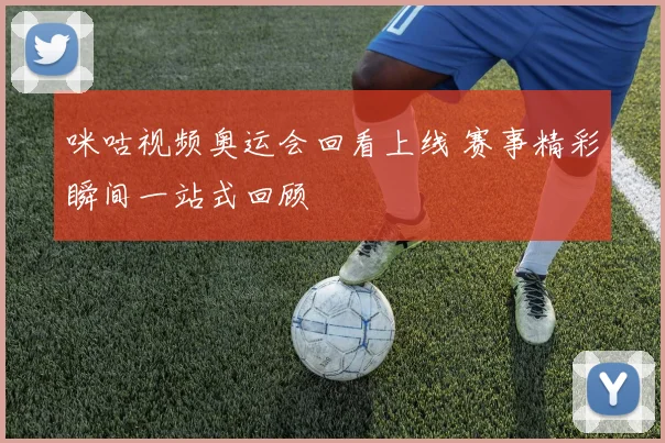 咪咕视频奥运会回看上线 赛事精彩瞬间一站式回顾