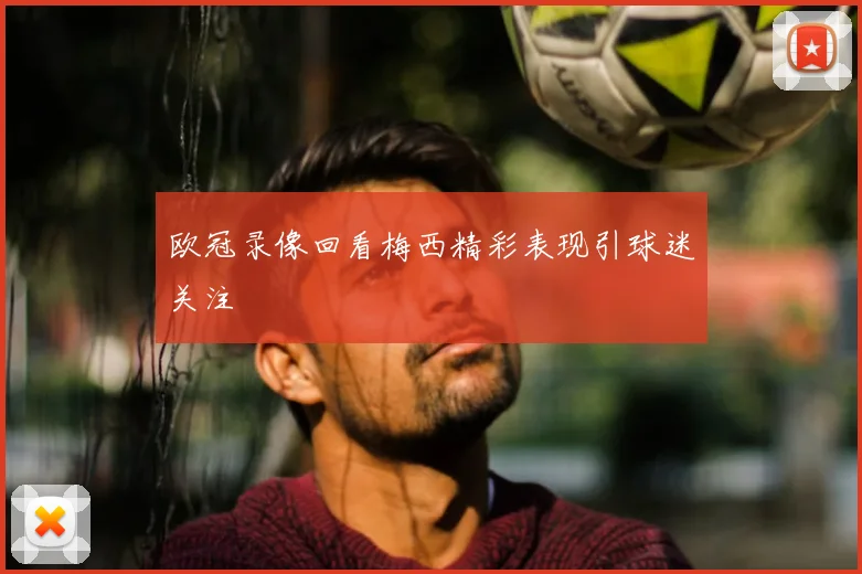 欧冠录像回看梅西精彩表现引球迷关注