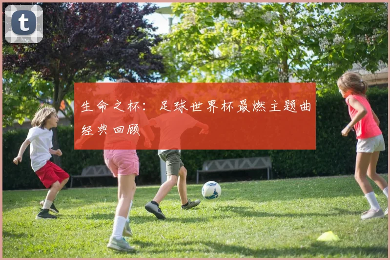 生命之杯:足球世界杯最燃主题曲经典回顾