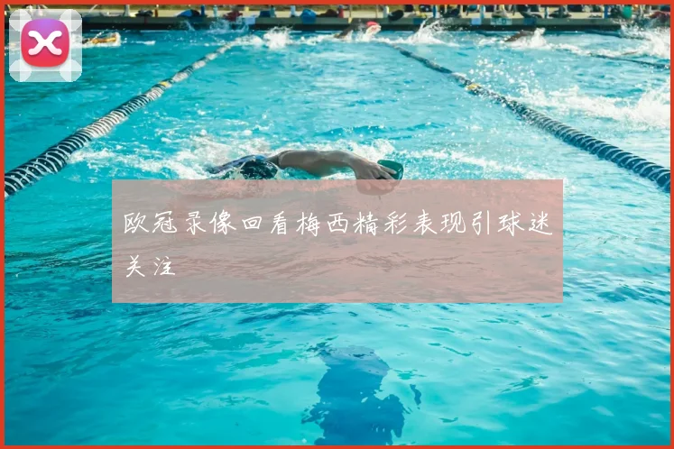 欧冠录像回看梅西精彩表现引球迷关注