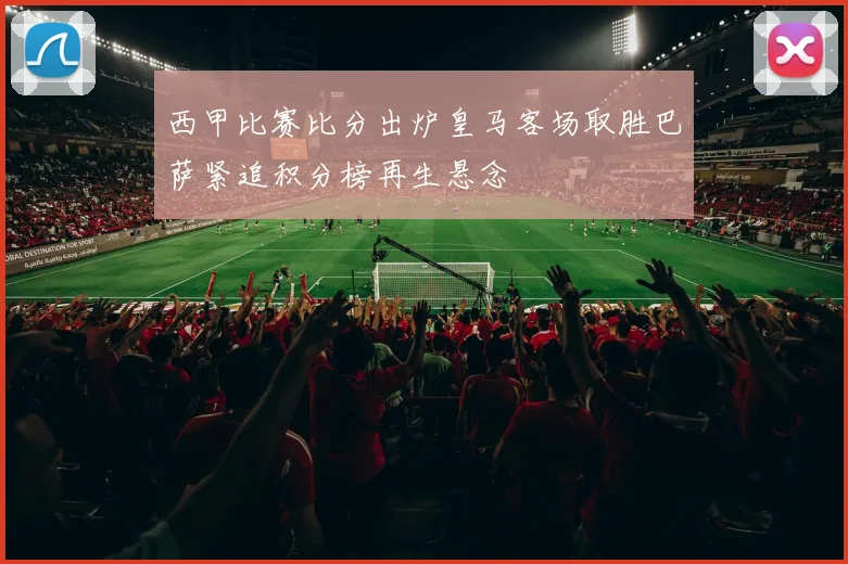 西甲比赛比分出炉皇马客场取胜巴萨紧追积分榜再生悬念