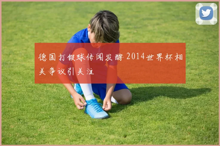 德国打假球传闻发酵 2014世界杯相关争议引关注