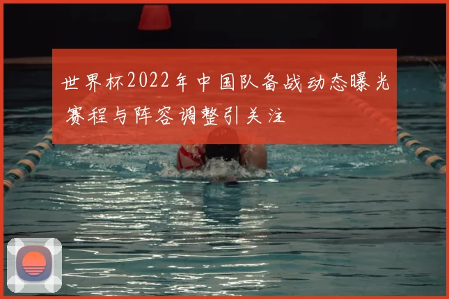 世界杯2022年中国队备战动态曝光 赛程与阵容调整引关注