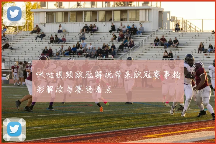 咪咕视频欧冠解说带来欧冠赛事精彩解读与赛场看点