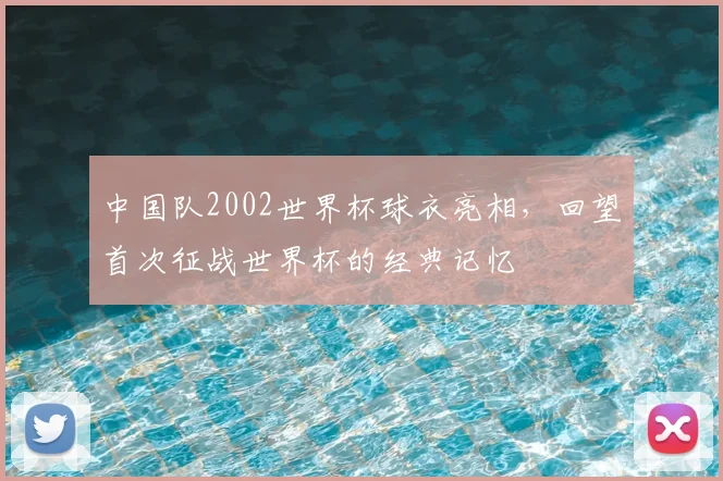 中国队2002世界杯球衣亮相,回望首次征战世界杯的经典记忆