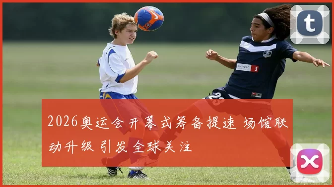 2026奥运会开幕式筹备提速 场馆联动升级 引发全球关注