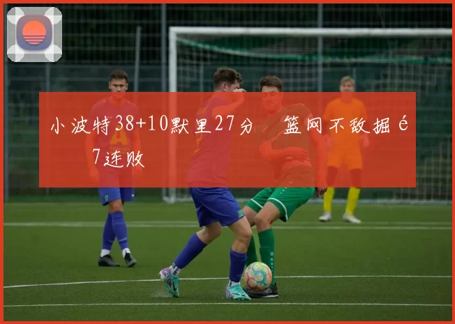 小波特38+10默里27分 篮网不敌掘金7连败