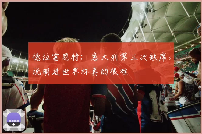 德拉富恩特：意大利第三次缺席，说明进世界杯真的很难