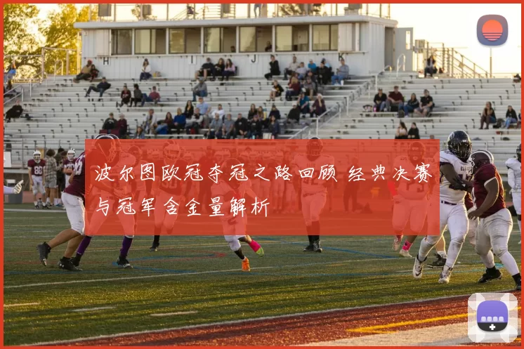 波尔图欧冠夺冠之路回顾 经典决赛与冠军含金量解析