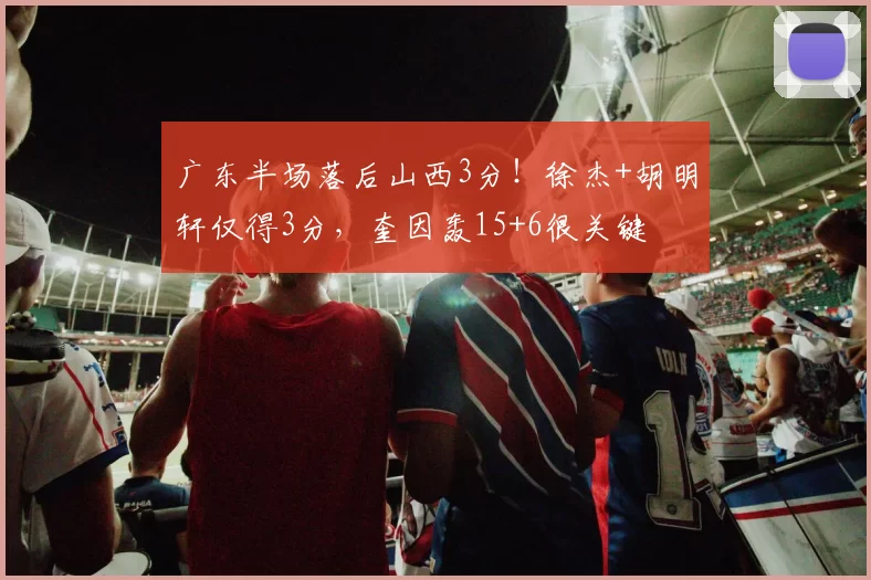 广东半场落后山西3分！徐杰+胡明轩仅得3分，奎因轰15+6很关键