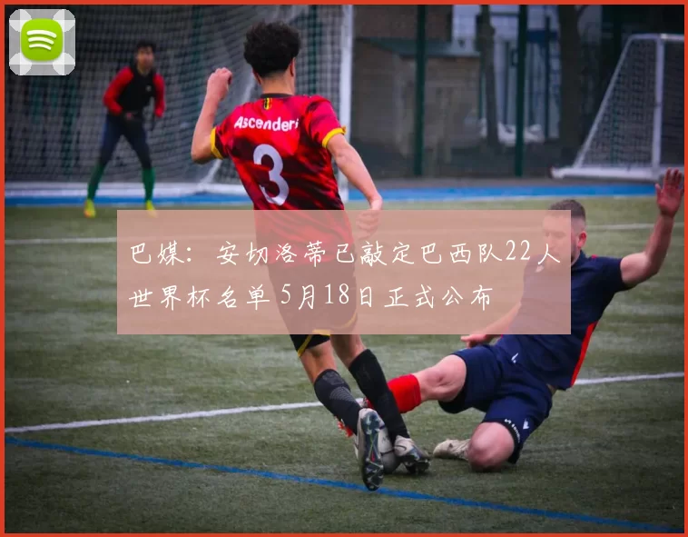 巴媒：安切洛蒂已敲定巴西队22人世界杯名单 5月18日正式公布