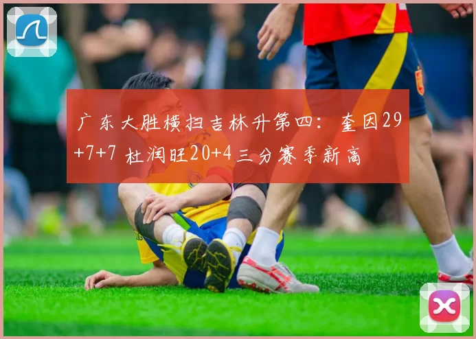 广东大胜横扫吉林升第四：奎因29+7+7 杜润旺20+4三分赛季新高