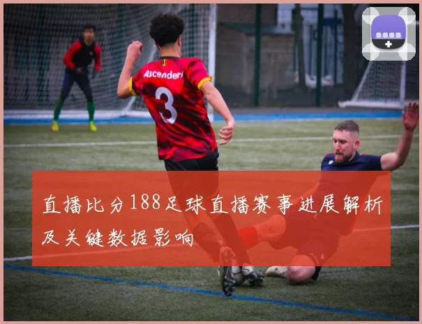 直播比分188足球直播赛事进展解析及关键数据影响