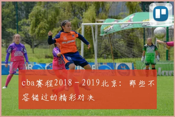 cba赛程2018 - 2019北京：那些不容错过的精彩对决