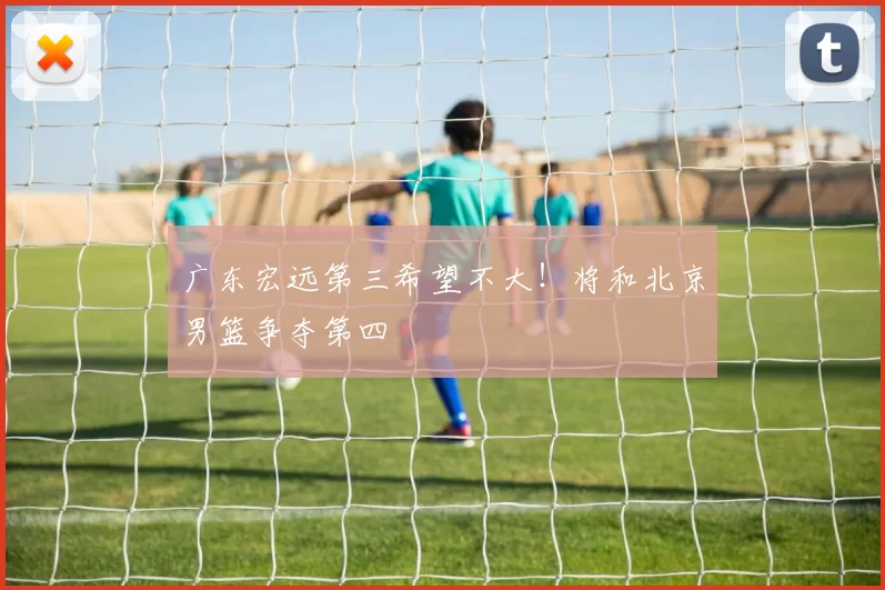 广东宏远第三希望不大！将和北京男篮争夺第四