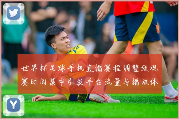 世界杯足球手机直播赛程调整致观赛时间集中引发平台流量与播放体验考验