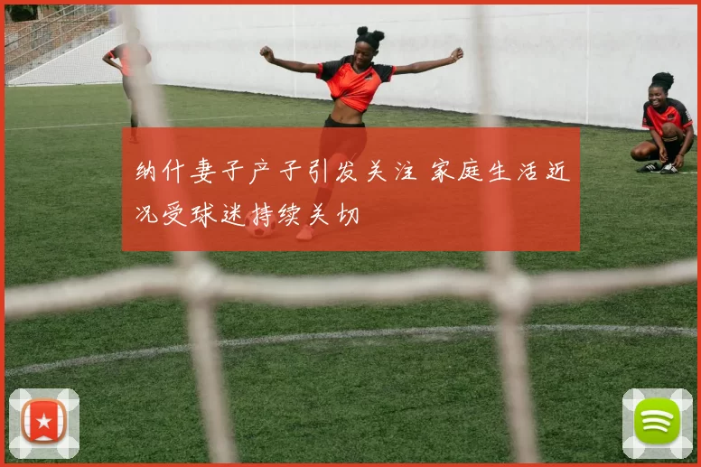 纳什妻子产子引发关注 家庭生活近况受球迷持续关切