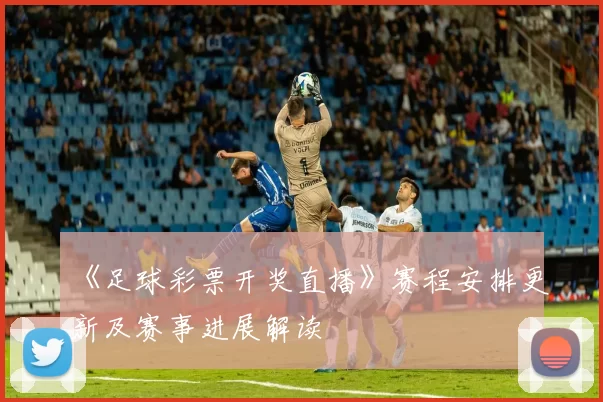 《足球彩票开奖直播》赛程安排更新及赛事进展解读