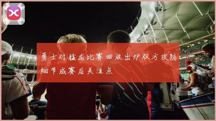 勇士对猛龙比赛回放出炉双方攻防细节成赛后关注点