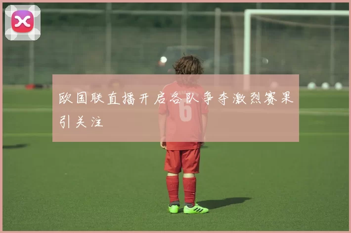 欧国联直播开启各队争夺激烈赛果引关注