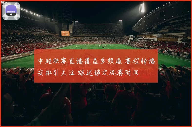 中超联赛直播覆盖多频道 赛程转播安排引关注 球迷锁定观赛时间