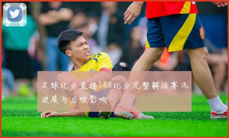 足球比分直播188比分完整解读赛况进展与后续影响
