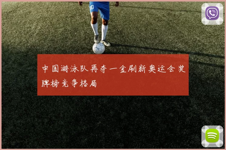 中国游泳队再夺一金刷新奥运会奖牌榜竞争格局